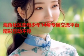 海角社区恋母少年14号专属交流平台精彩互动不停