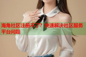 海角社区注册不了？快速解决社区服务平台问题