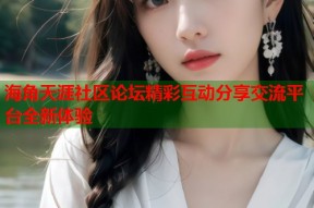 海角天涯社区论坛精彩互动分享交流平台全新体验