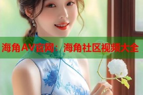 海角AV官网：海角社区视频大全