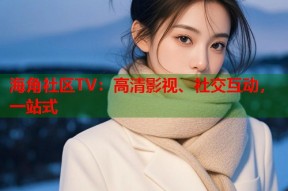 海角社区TV：高清影视、社交互动，一站式
