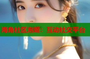 海角社区泡姬：互动社交平台