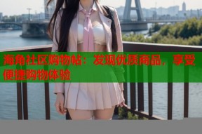 海角社区购物帖：发现优质商品，享受便捷购物体验