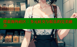 探索海角社区：多元社交与娱乐的完美融合
