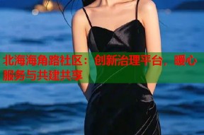 北海海角路社区：创新治理平台，暖心服务与共建共享