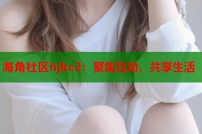 海角社区hjkc2：聚集互动，共享生活