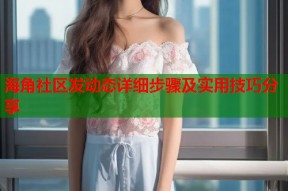 海角社区发动态详细步骤及实用技巧分享