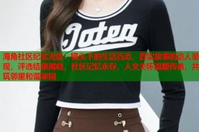 海角社区纪实光影：镜头下的生活百态，真实故事的动人呈现，评选结果揭晓，社区记忆永存，人文关怀温暖传递，共筑邻里和谐家园