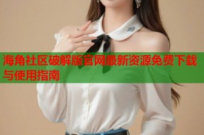 海角社区破解版官网最新资源免费下载与使用指南