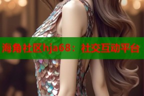 海角社区hja68：社交互动平台