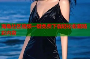 海角社区视频一键免费下载轻松收藏精彩内容