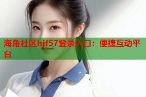海角社区hjf57登录入口：便捷互动平台