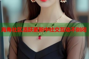 海角社区活跃更新中社交互动不倒闭