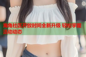 海角社区开放时间全新升级 轻松掌握活动动态