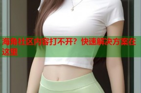 海角社区内容打不开？快速解决方案在这里