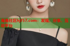 海角社区hjf57.com：发现、分享、互动平台