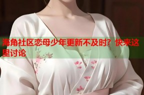 海角社区恋母少年更新不及时？快来这里讨论