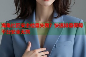 海角社区安全检查失败？快速排查保障平台安全无忧
