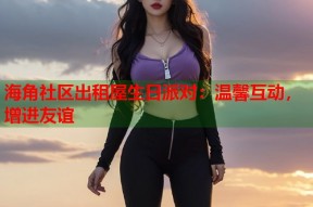 海角社区出租屋生日派对：温馨互动，增进友谊