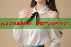 yp2216海角社区：便捷生活服务平台