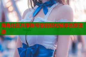 海角社区共享账号密码轻松畅享优质资源