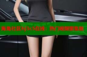 海角社区hj3c5在线：热门视频聚集地