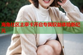 海角社区主宰卡开启专属权益体验新纪元