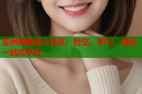 亚洲海角成人社区：社交、学习、娱乐一站式平台