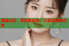 海角社区：原创聚集地，分享发现新世界