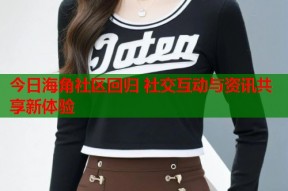 今日海角社区回归 社交互动与资讯共享新体验