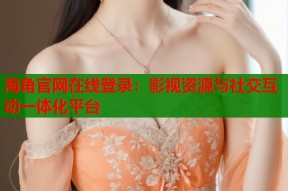 海角官网在线登录：影视资源与社交互动一体化平台
