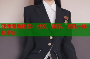 亚洲海角社区：社交、娱乐、资讯一体化平台