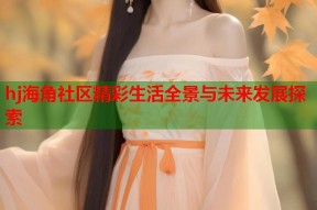 hj海角社区精彩生活全景与未来发展探索