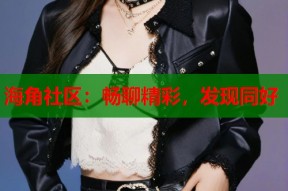 海角社区：畅聊精彩，发现同好