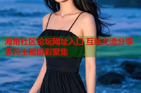 海角社区论坛网址入口 互动交流分享多元主题精彩聚集