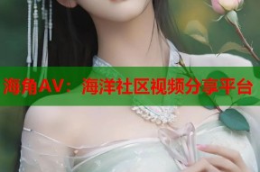 海角AV：海洋社区视频分享平台