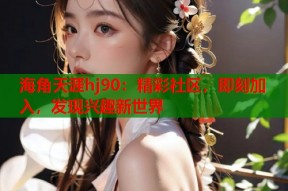 海角天涯hj90：精彩社区，即刻加入，发现兴趣新世界
