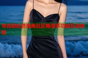 夸克轻松进海角社区畅享多功能互动体验