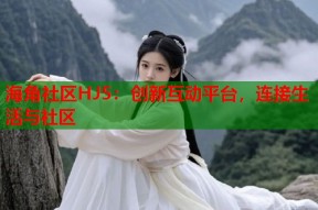 海角社区HJ5：创新互动平台，连接生活与社区
