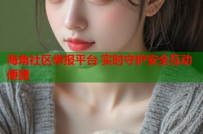 海角社区举报平台 实时守护安全互动便捷