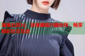 海角社区hj：快速邂逅兴趣伙伴，畅享精彩社交互动
