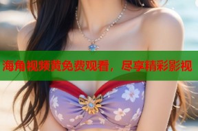 海角视频黄免费观看，尽享精彩影视