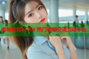 海角社区hj70e 热门话题交流互动平台
