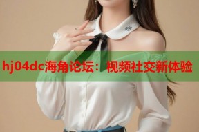 hj04dc海角论坛：视频社交新体验