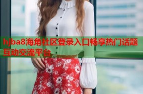 hjba8海角社区登录入口畅享热门话题互动交流平台