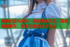 海角社区hj4bb：随时随地交友，语音视频聊天，安全可靠的社交平台