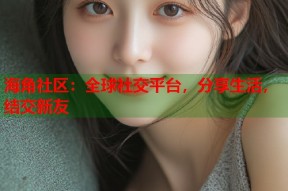 海角社区：全球社交平台，分享生活，结交新友