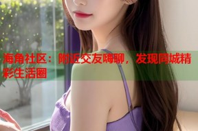海角社区：附近交友嗨聊，发现同城精彩生活圈