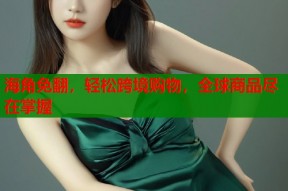海角免翻，轻松跨境购物，全球商品尽在掌握