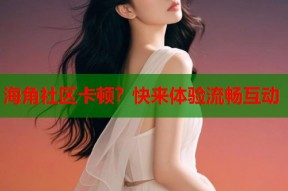 海角社区卡顿？快来体验流畅互动
